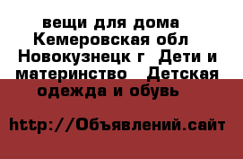 вещи для дома - Кемеровская обл., Новокузнецк г. Дети и материнство » Детская одежда и обувь   